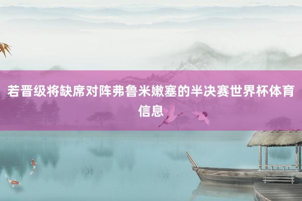 若晋级将缺席对阵弗鲁米嫩塞的半决赛世界杯体育信息