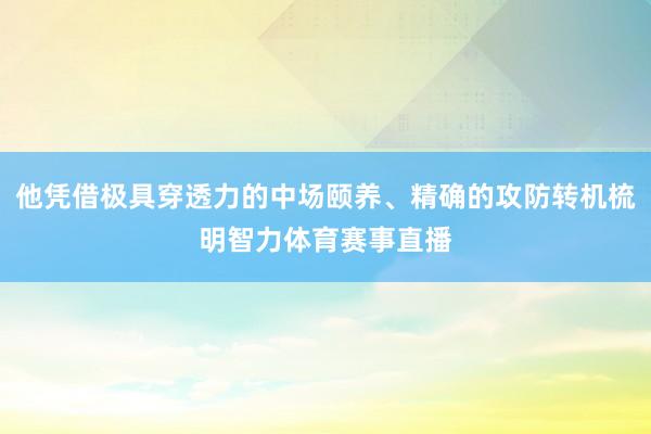 他凭借极具穿透力的中场颐养、精确的攻防转机梳明智力体育赛事直播