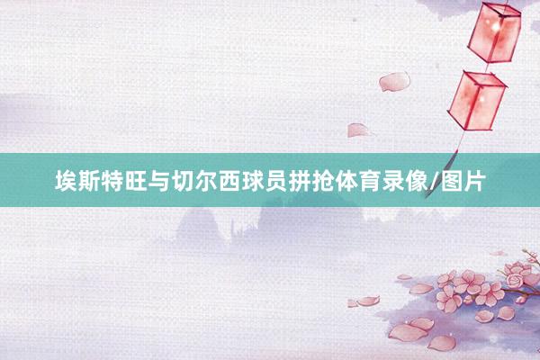 埃斯特旺与切尔西球员拼抢体育录像/图片