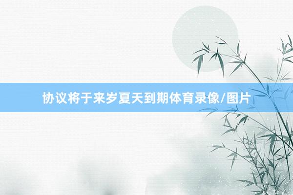 协议将于来岁夏天到期体育录像/图片