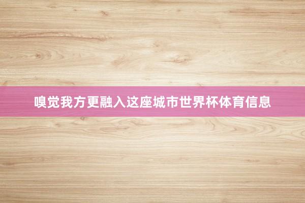 嗅觉我方更融入这座城市世界杯体育信息