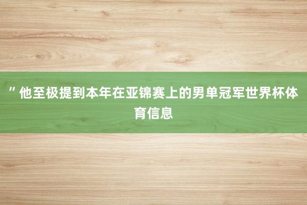 ”他至极提到本年在亚锦赛上的男单冠军世界杯体育信息