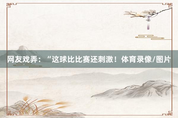 网友戏弄：“这球比比赛还刺激！体育录像/图片