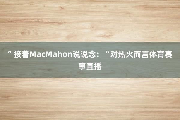 ”接着MacMahon说说念：“对热火而言体育赛事直播