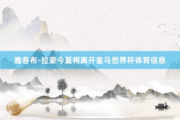 雅各布-拉蒙今夏将离开皇马世界杯体育信息
