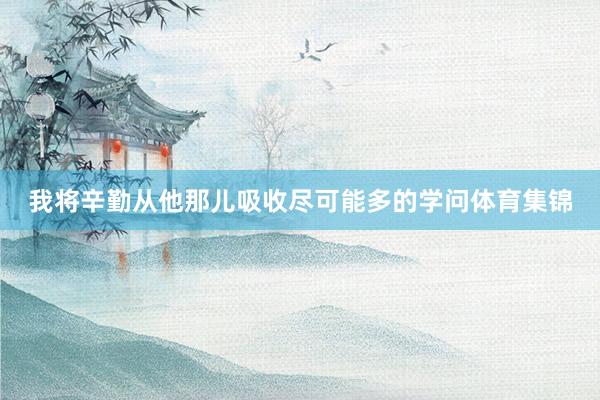 我将辛勤从他那儿吸收尽可能多的学问体育集锦