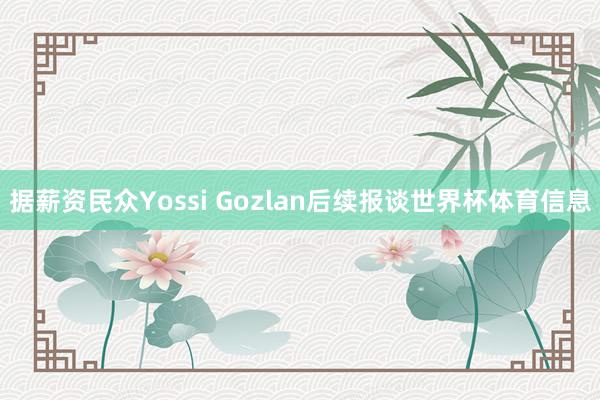 据薪资民众Yossi Gozlan后续报谈世界杯体育信息