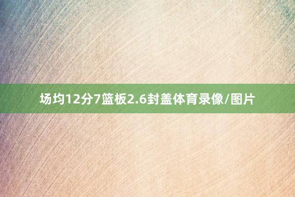 场均12分7篮板2.6封盖体育录像/图片