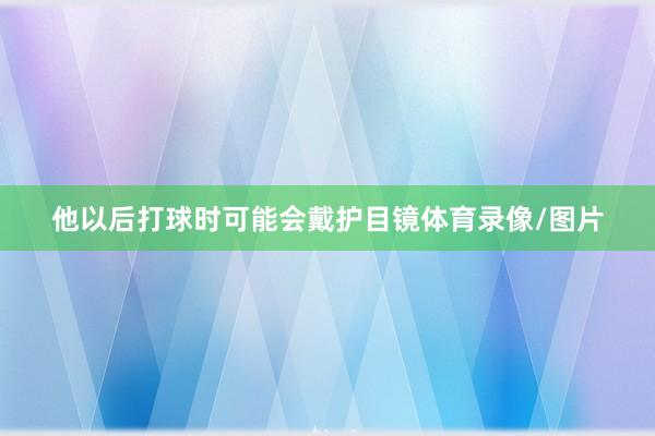 他以后打球时可能会戴护目镜体育录像/图片
