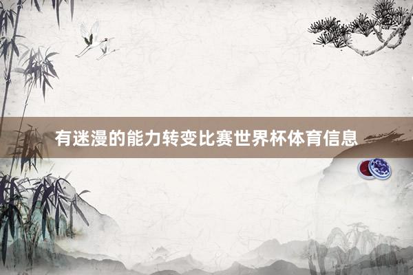 有迷漫的能力转变比赛世界杯体育信息