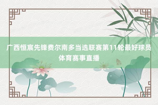 广西恒宸先锋费尔南多当选联赛第11轮最好球员体育赛事直播
