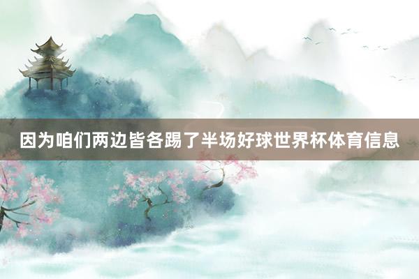 因为咱们两边皆各踢了半场好球世界杯体育信息