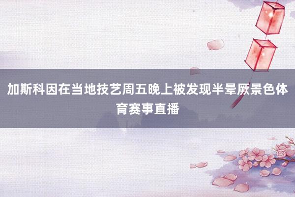 加斯科因在当地技艺周五晚上被发现半晕厥景色体育赛事直播