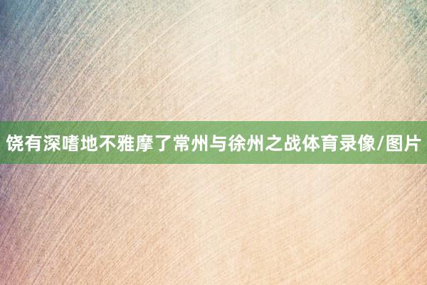 饶有深嗜地不雅摩了常州与徐州之战体育录像/图片