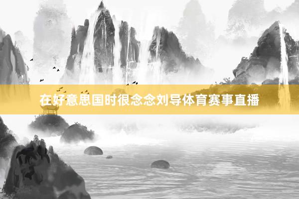 在好意思国时很念念刘导体育赛事直播