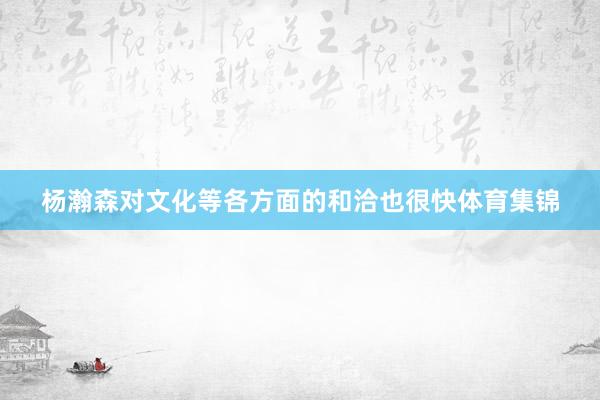 杨瀚森对文化等各方面的和洽也很快体育集锦