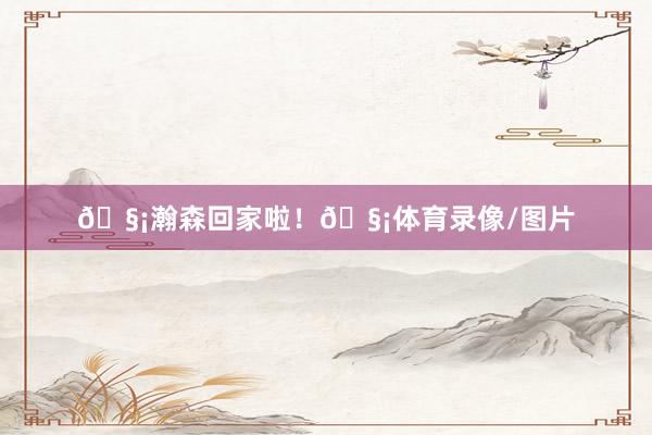 🧡瀚森回家啦!🧡体育录像/图片