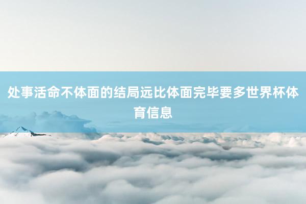 处事活命不体面的结局远比体面完毕要多世界杯体育信息