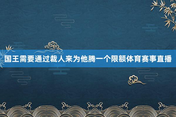 国王需要通过裁人来为他腾一个限额体育赛事直播