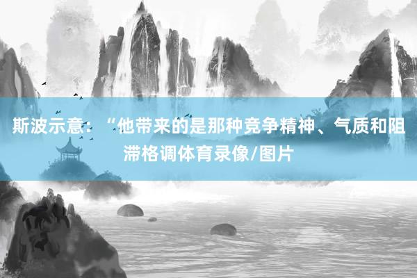 斯波示意：“他带来的是那种竞争精神、气质和阻滞格调体育录像/图片