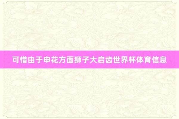 可惜由于申花方面狮子大启齿世界杯体育信息
