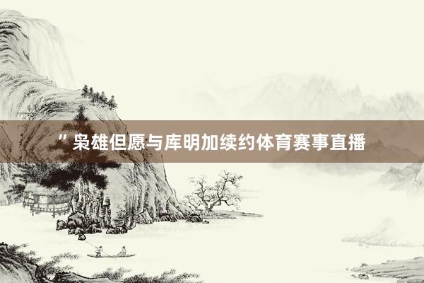 ”枭雄但愿与库明加续约体育赛事直播