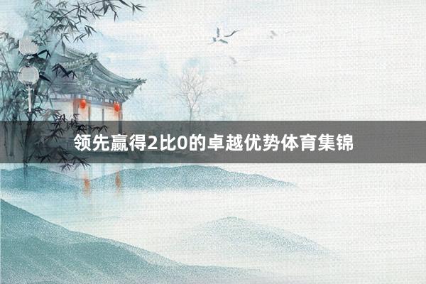 领先赢得2比0的卓越优势体育集锦