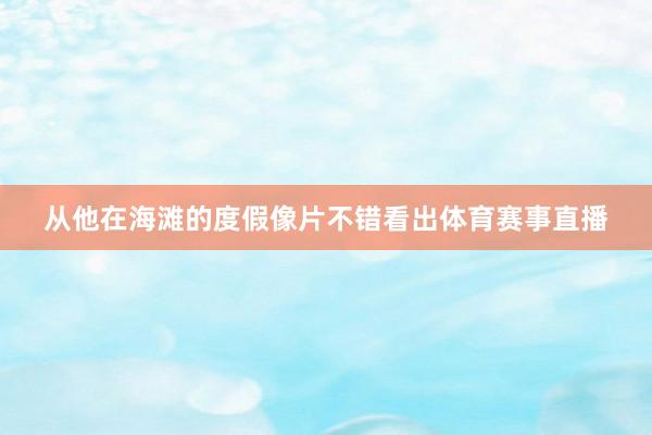 从他在海滩的度假像片不错看出体育赛事直播