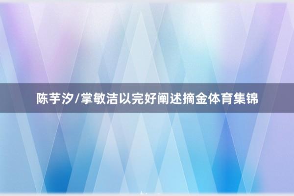 陈芋汐/掌敏洁以完好阐述摘金体育集锦