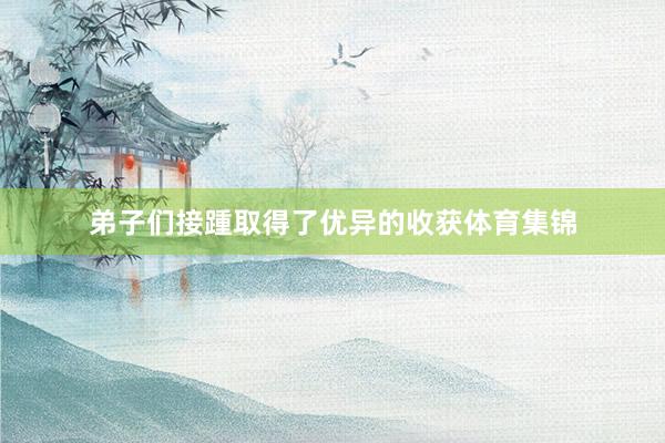 弟子们接踵取得了优异的收获体育集锦