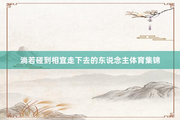 淌若碰到相宜走下去的东说念主体育集锦