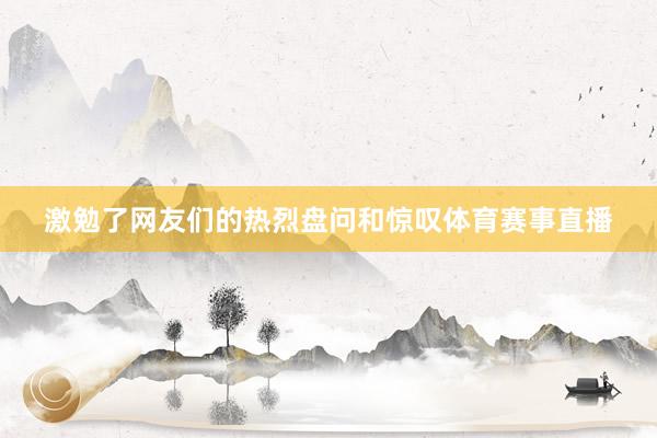 激勉了网友们的热烈盘问和惊叹体育赛事直播