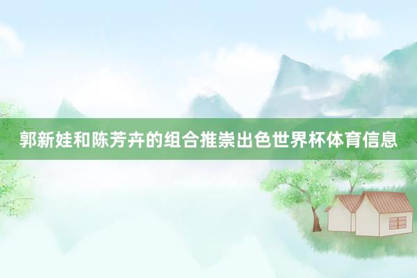 郭新娃和陈芳卉的组合推崇出色世界杯体育信息