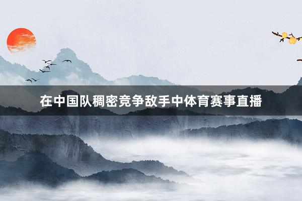 在中国队稠密竞争敌手中体育赛事直播