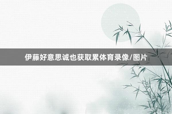伊藤好意思诚也获取累体育录像/图片
