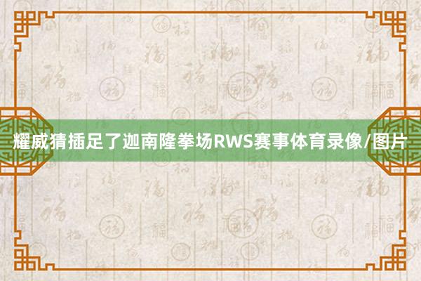 耀威猜插足了迦南隆拳场RWS赛事体育录像/图片