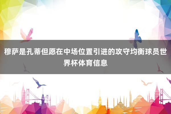 穆萨是孔蒂但愿在中场位置引进的攻守均衡球员世界杯体育信息