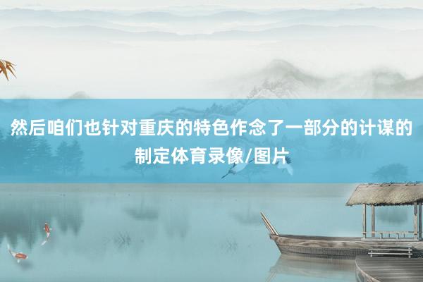 然后咱们也针对重庆的特色作念了一部分的计谋的制定体育录像/图片