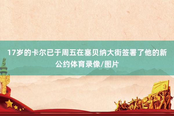 17岁的卡尔已于周五在塞贝纳大街签署了他的新公约体育录像/图片