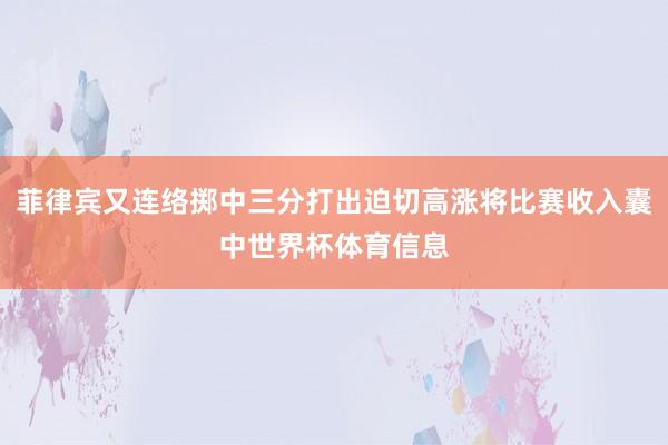 菲律宾又连络掷中三分打出迫切高涨将比赛收入囊中世界杯体育信息