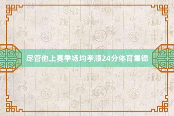 尽管他上赛季场均孝顺24分体育集锦