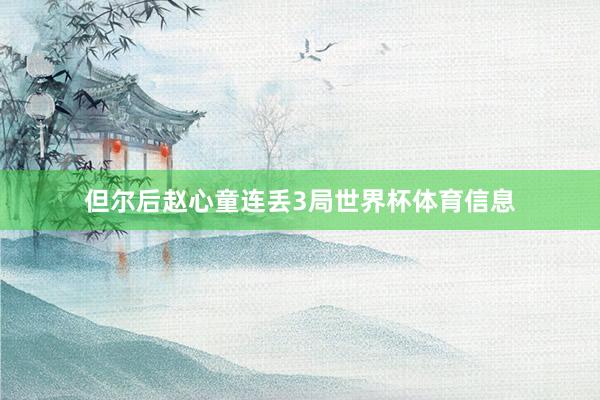 但尔后赵心童连丢3局世界杯体育信息