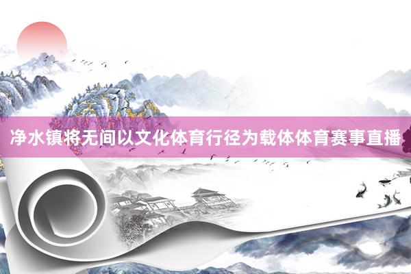净水镇将无间以文化体育行径为载体体育赛事直播