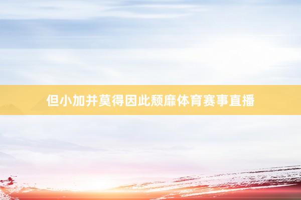 但小加并莫得因此颓靡体育赛事直播