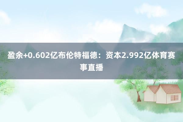 盈余+0.602亿布伦特福德：资本2.992亿体育赛事直播