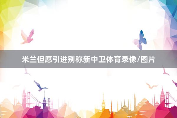 米兰但愿引进别称新中卫体育录像/图片