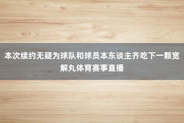 本次续约无疑为球队和球员本东谈主齐吃下一颗宽解丸体育赛事直播