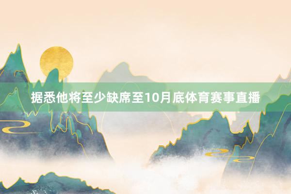 据悉他将至少缺席至10月底体育赛事直播
