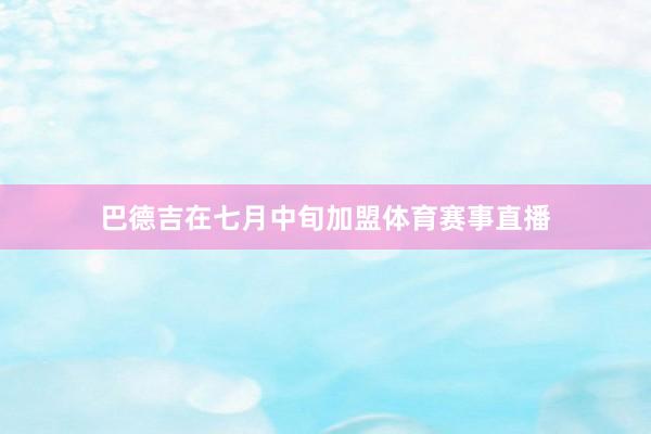 巴德吉在七月中旬加盟体育赛事直播