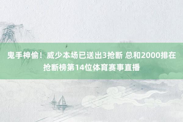 鬼手神偷！威少本场已送出3抢断 总和2000排在抢断榜第14位体育赛事直播